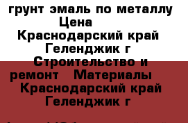 грунт эмаль по металлу › Цена ­ 160 - Краснодарский край, Геленджик г. Строительство и ремонт » Материалы   . Краснодарский край,Геленджик г.